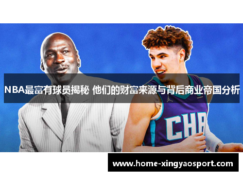 NBA最富有球员揭秘 他们的财富来源与背后商业帝国分析