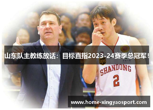 山东队主教练放话：目标直指2023-24赛季总冠军！