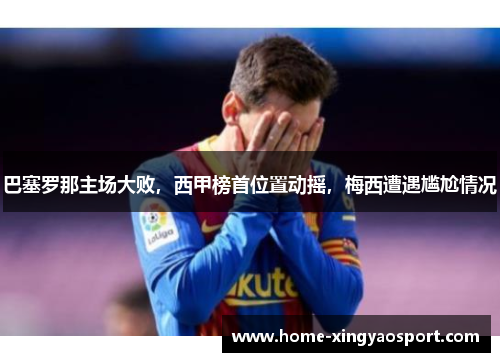 巴塞罗那主场大败，西甲榜首位置动摇，梅西遭遇尴尬情况