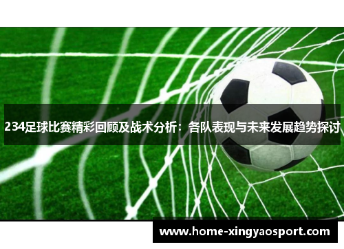 234足球比赛精彩回顾及战术分析：各队表现与未来发展趋势探讨