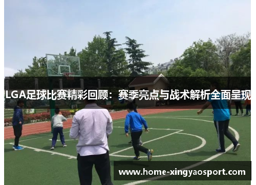 LGA足球比赛精彩回顾：赛季亮点与战术解析全面呈现