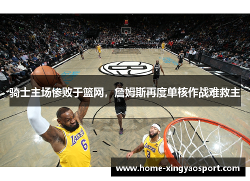 骑士主场惨败于篮网，詹姆斯再度单核作战难救主