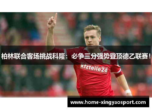 柏林联合客场挑战科隆：必争三分强势登顶德乙联赛！