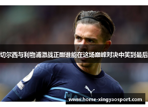切尔西与利物浦激战正酣谁能在这场巅峰对决中笑到最后